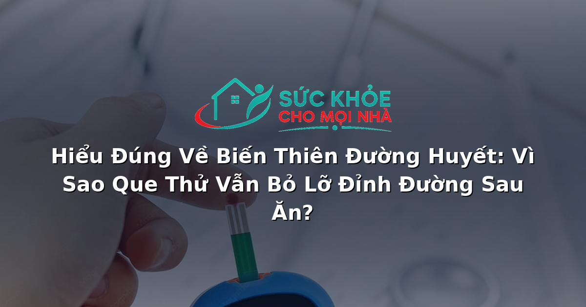 Hiểu Đúng Về Biến Thiên Đường Huyết: Vì Sao Que Thử Bỏ Lỡ Đỉnh Đường Sau Ăn?